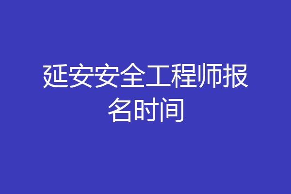 延安安全工程师报名时间