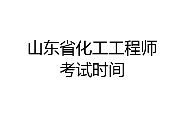山东省化工工程师考试时间