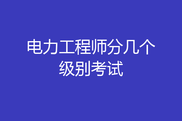 电力工程师分几个级别考试