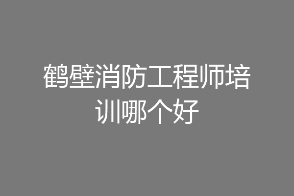 鹤壁消防工程师培训哪个好