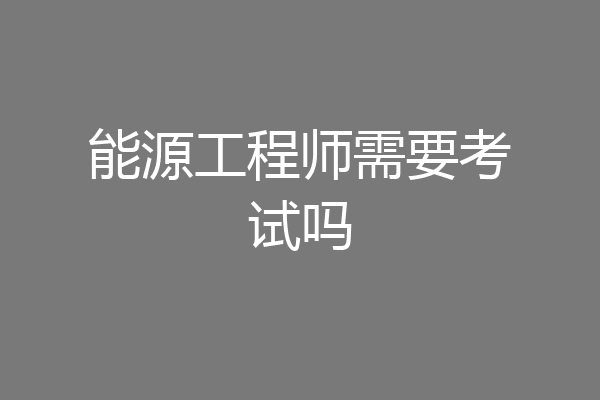 能源工程师需要考试吗