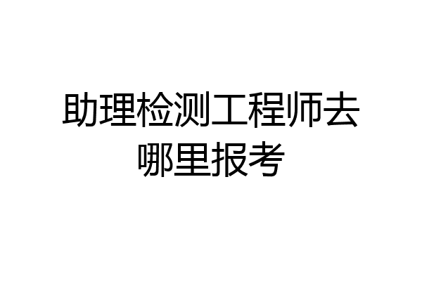 助理检测工程师去哪里报考