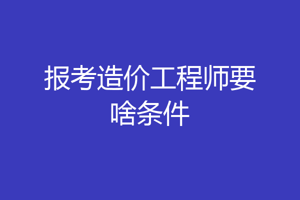 报考造价工程师要啥条件