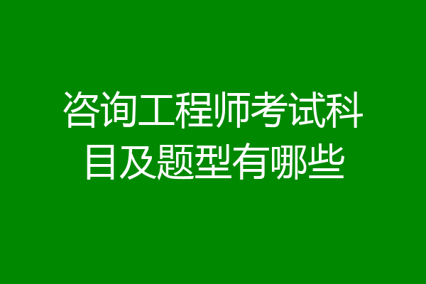 咨询工程师考试科目及题型有哪些