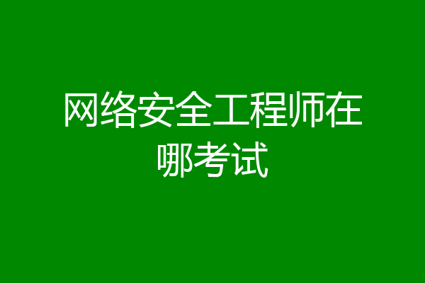 网络安全工程师在哪考试