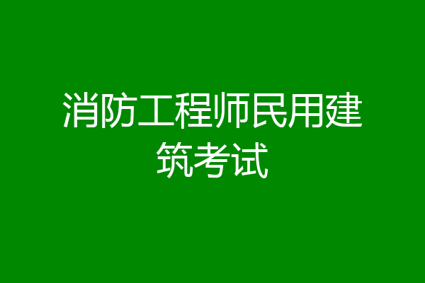 消防工程师民用建筑考试