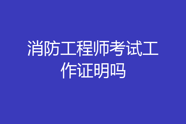 消防工程师考试工作证明吗