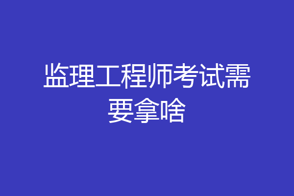 监理工程师考试需要拿啥