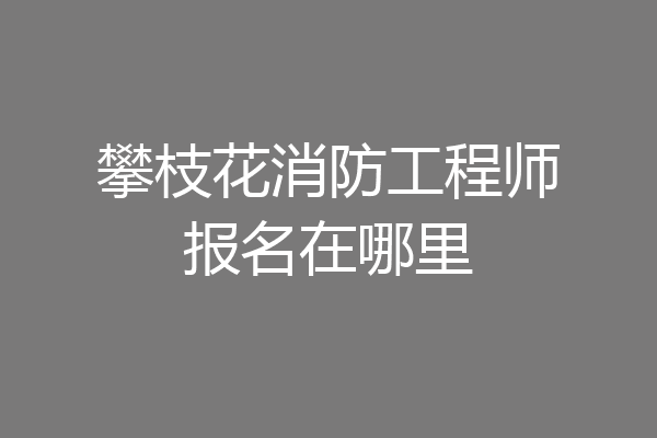 攀枝花消防工程师报名在哪里