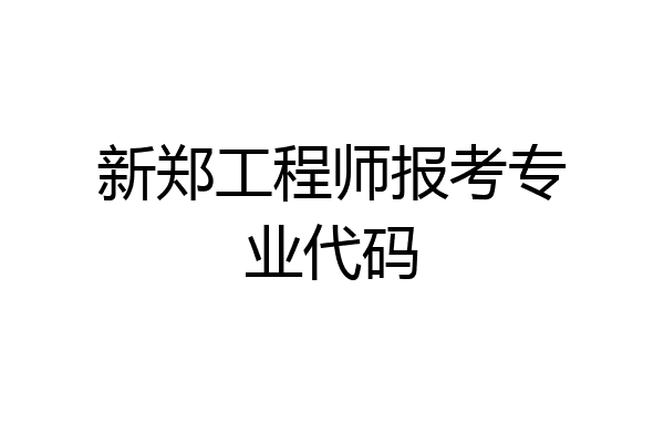 新郑工程师报考专业代码