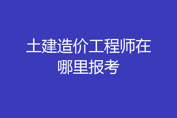 土建造价工程师在哪里报考