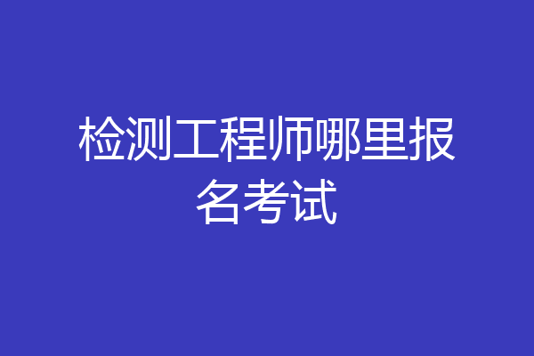 检测工程师哪里报名考试