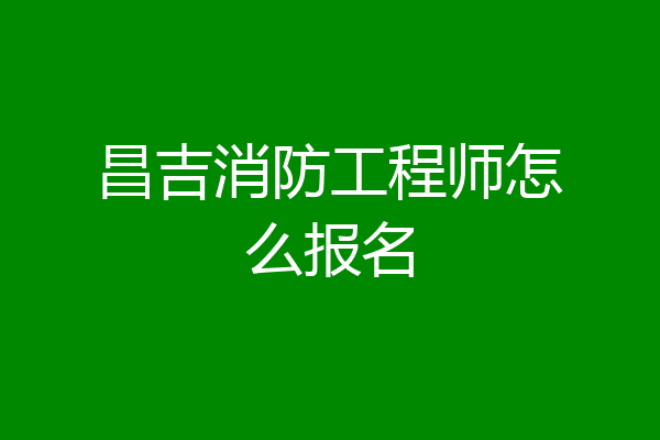 昌吉消防工程师怎么报名