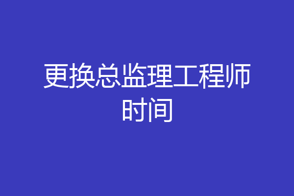 更换总监理工程师时间