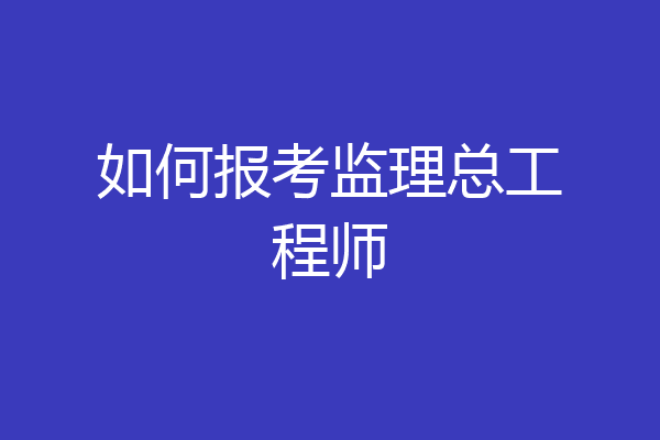 如何报考监理总工程师