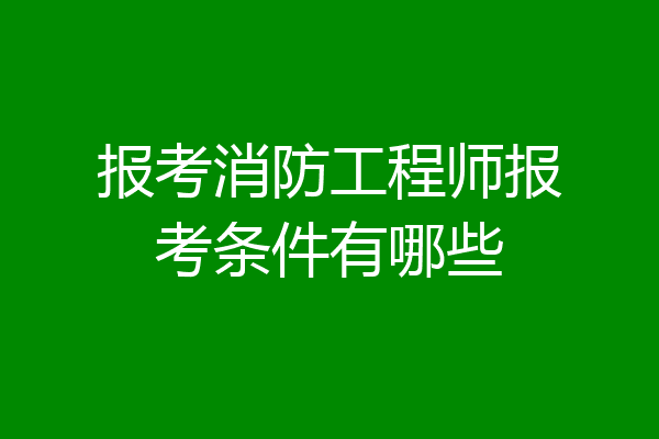 报考消防工程师报考条件有哪些