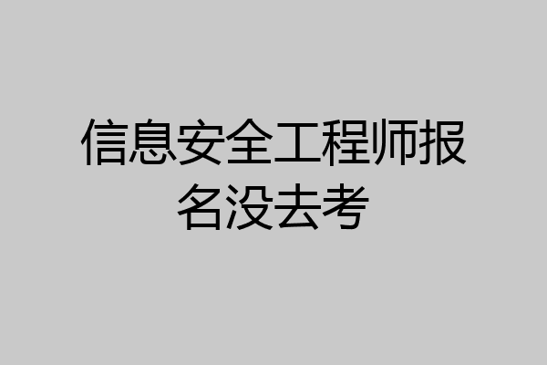 信息安全工程师报名没去考