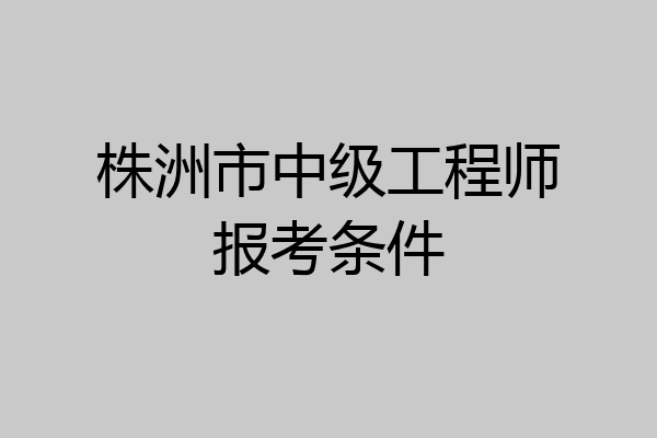 株洲市中级工程师报考条件