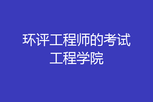 环评工程师的考试工程学院