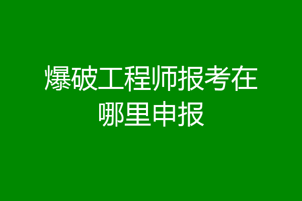 爆破工程师报考在哪里申报