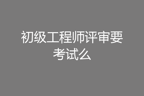 初级工程师评审要考试么