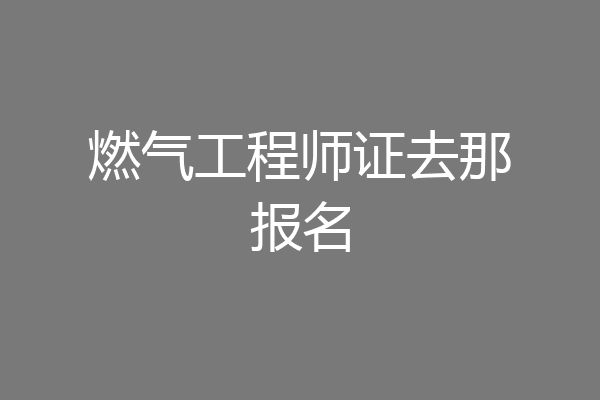 燃气工程师证去那报名