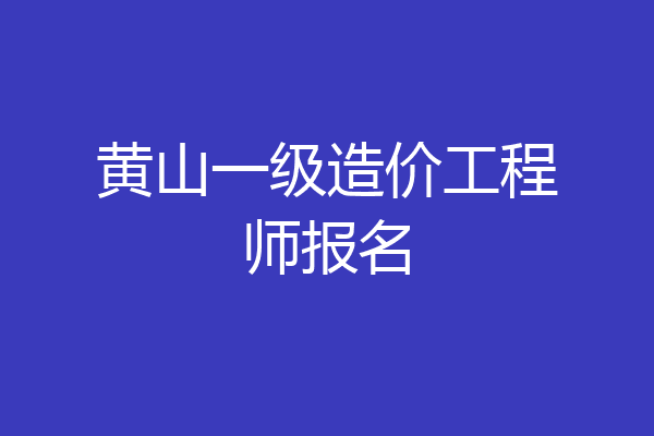 黄山一级造价工程师报名