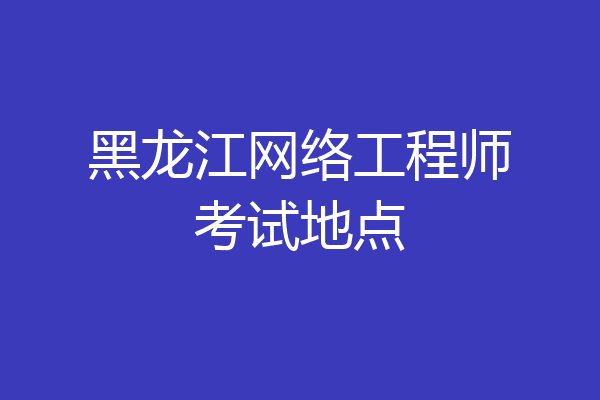 黑龙江网络工程师考试地点