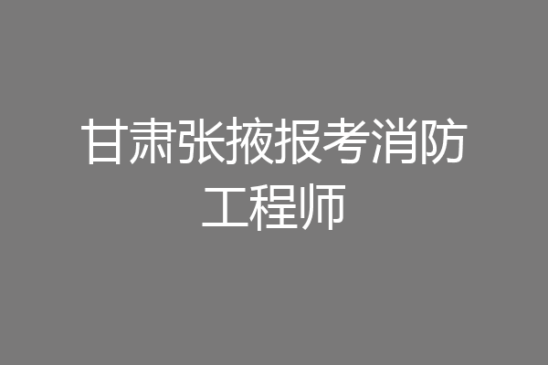 甘肃张掖报考消防工程师