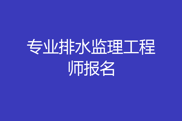 专业排水监理工程师报名