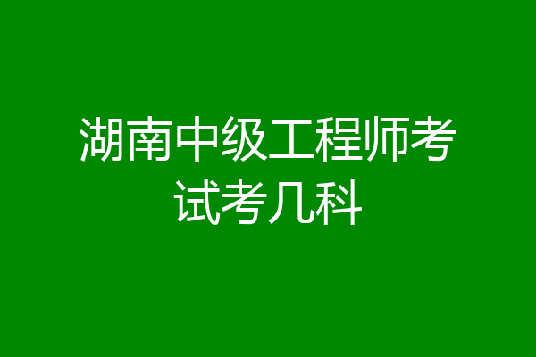湖南中级工程师考试考几科