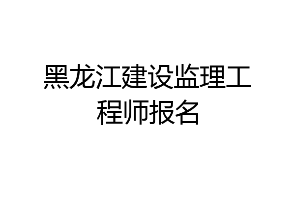黑龙江建设监理工程师报名