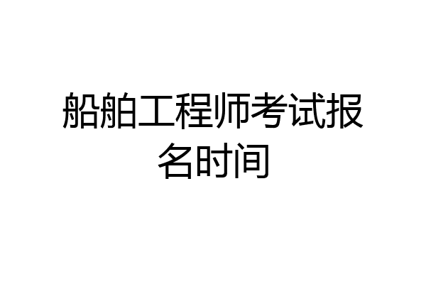 船舶工程师考试报名时间