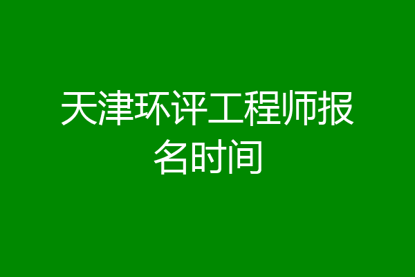 天津环评工程师报名时间