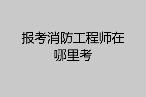 报考消防工程师在哪里考