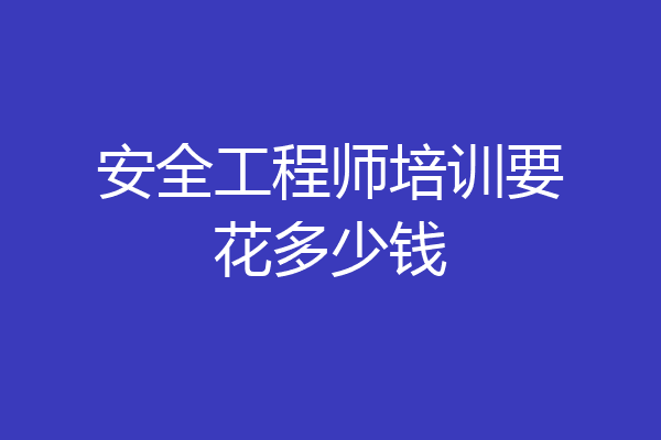 安全工程师培训要花多少钱
