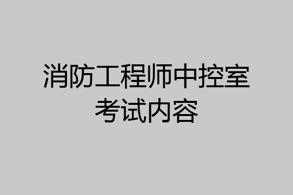 消防工程师中控室考试内容
