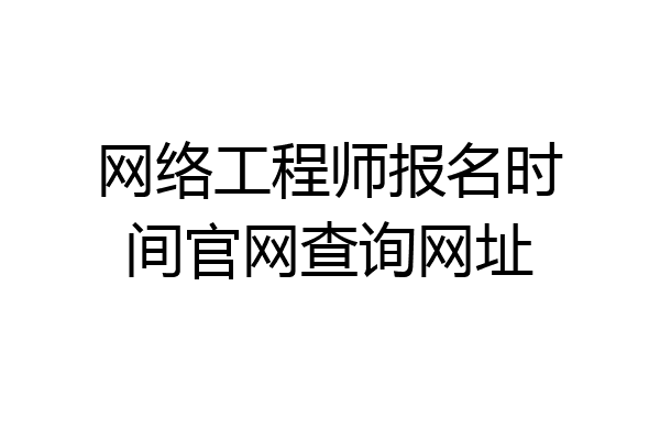 网络工程师报名时间官网查询网址