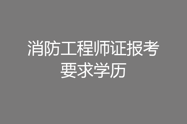 消防工程师证报考要求学历