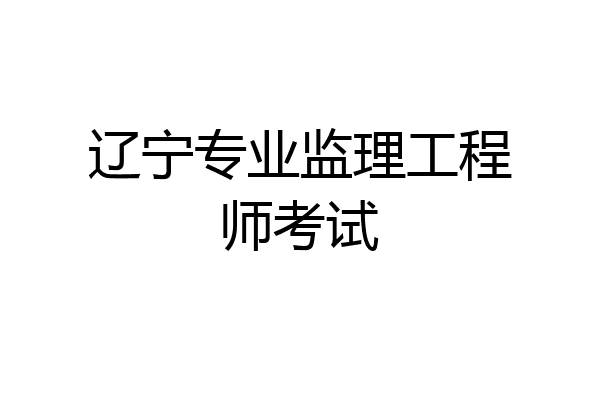 辽宁专业监理工程师考试