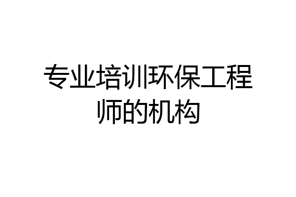 专业培训环保工程师的机构