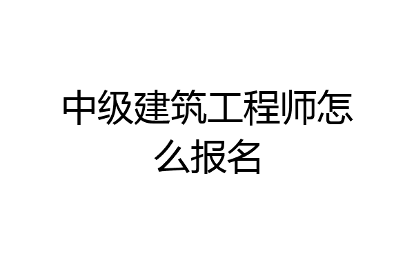 中级建筑工程师怎么报名