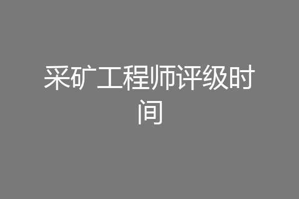 采矿工程师评级时间