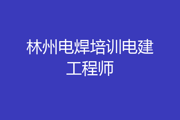 林州电焊培训电建工程师