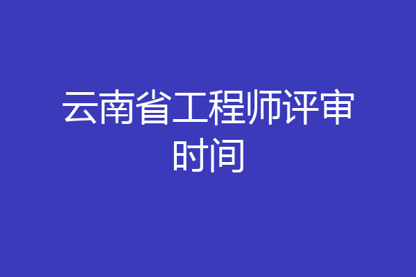云南省工程师评审时间