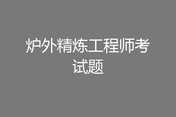 炉外精炼工程师考试题
