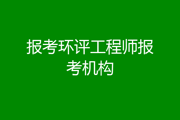 报考环评工程师报考机构