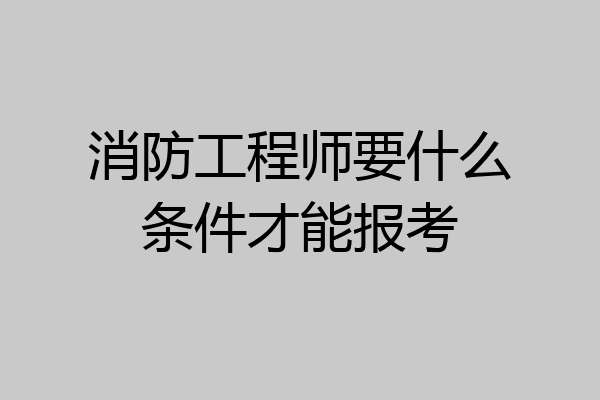 消防工程师要什么条件才能报考