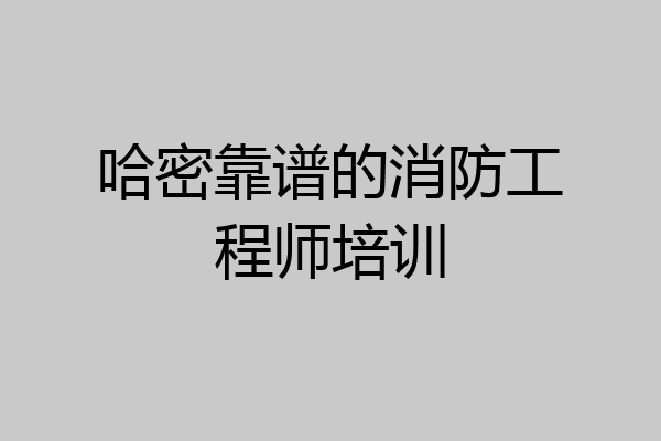 哈密靠谱的消防工程师培训