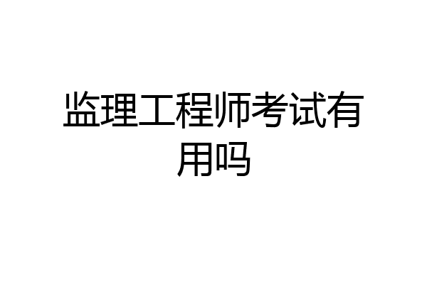 监理工程师考试有用吗